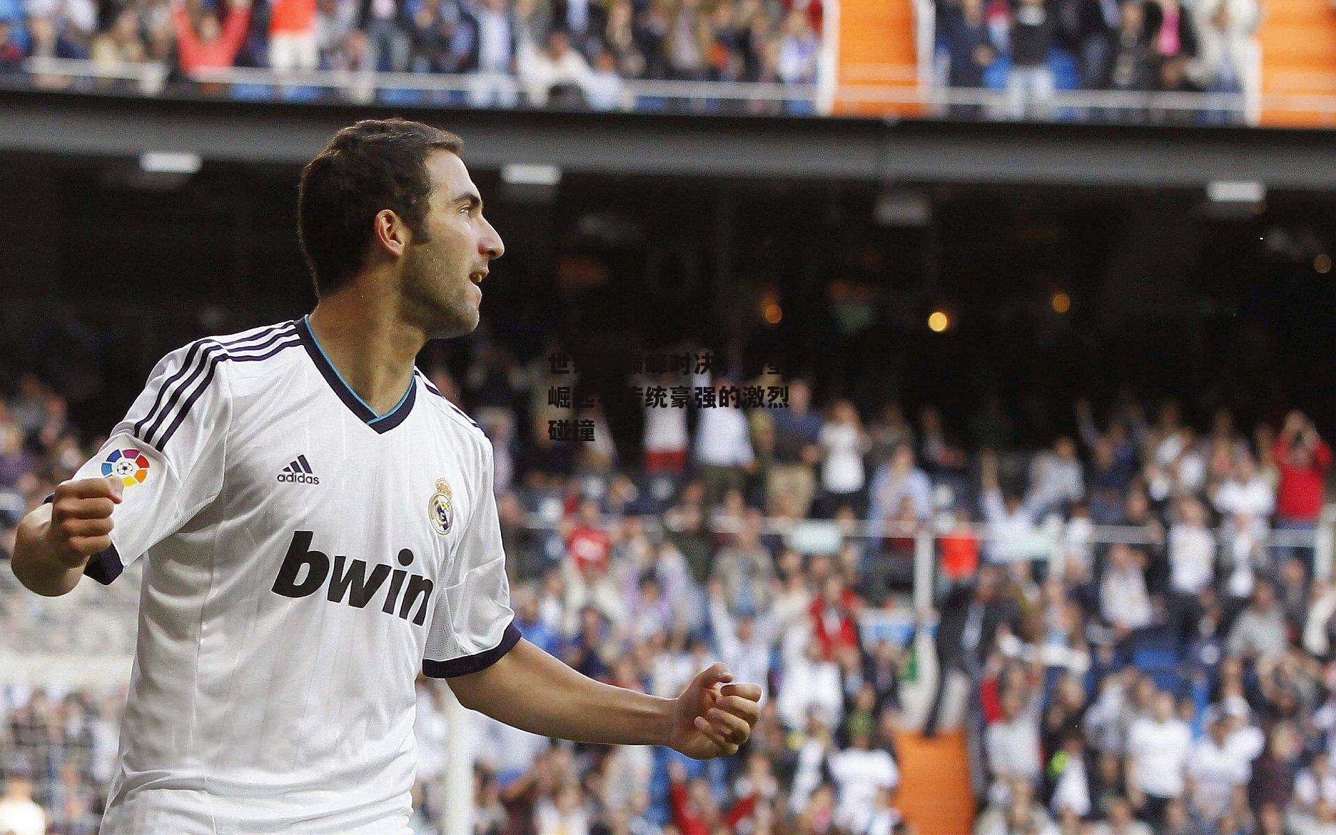 世锦赛巅峰对决，新星崛起与传统豪强的激烈碰撞