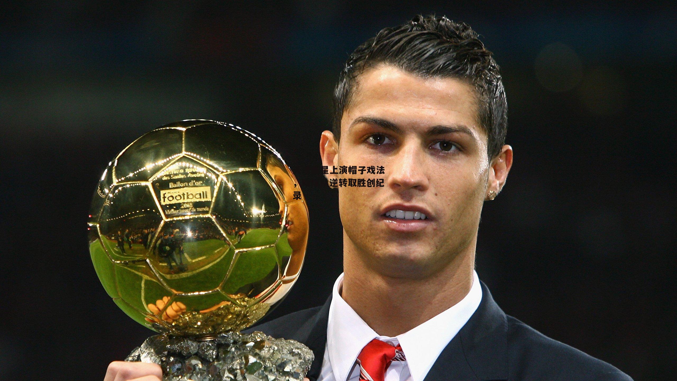 天才新星上演帽子戏法，助球队逆转取胜创纪录