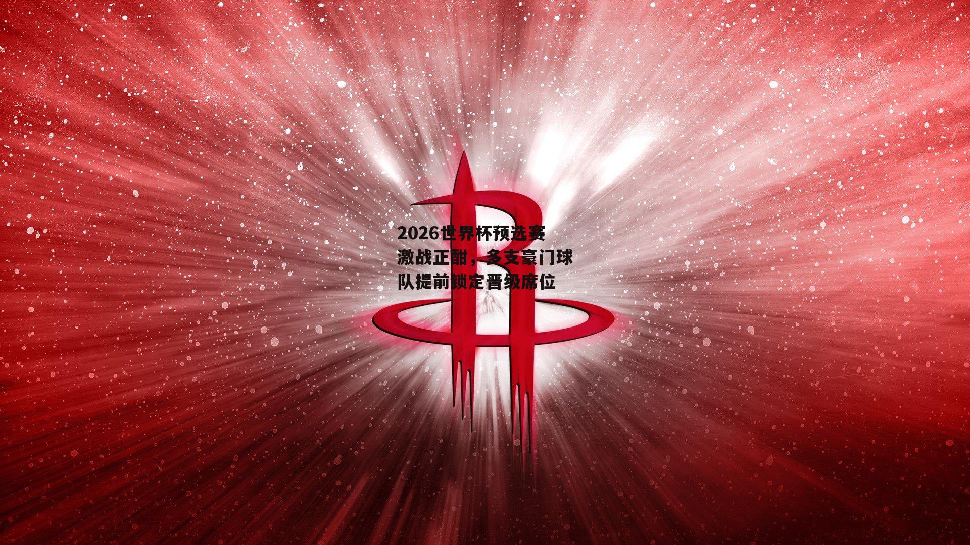 2026世界杯预选赛激战正酣，多支豪门球队提前锁定晋级席位