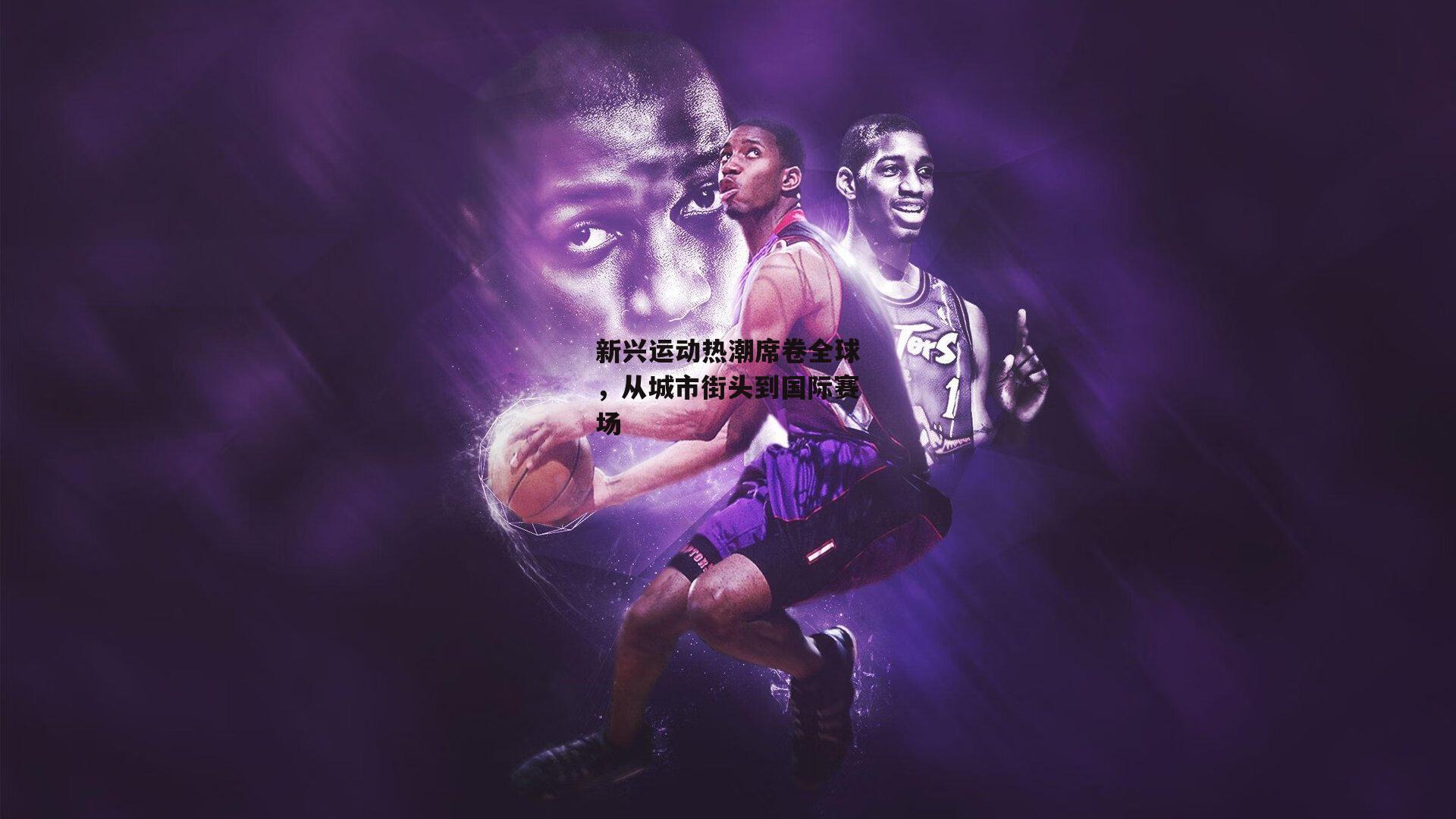 新兴运动热潮席卷全球,从城市街头到国际赛场