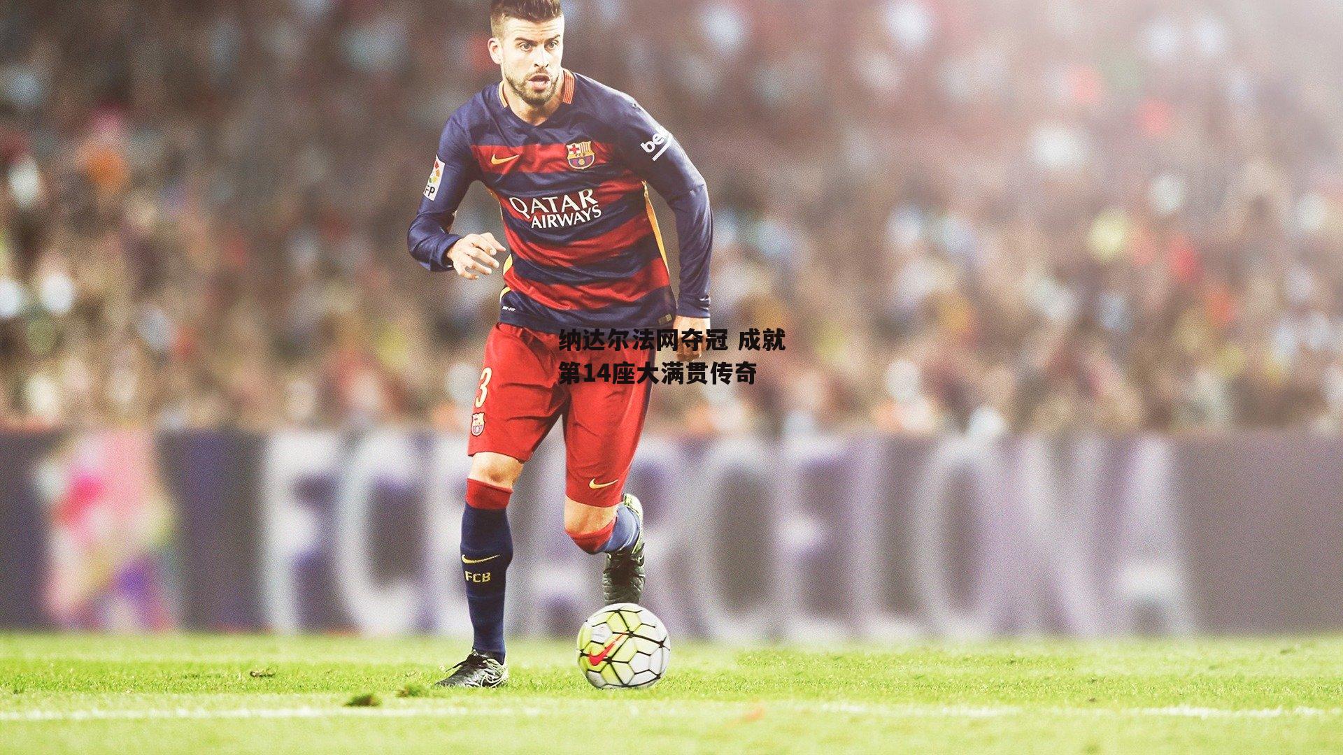 纳达尔法网夺冠 成就第14座大满贯传奇