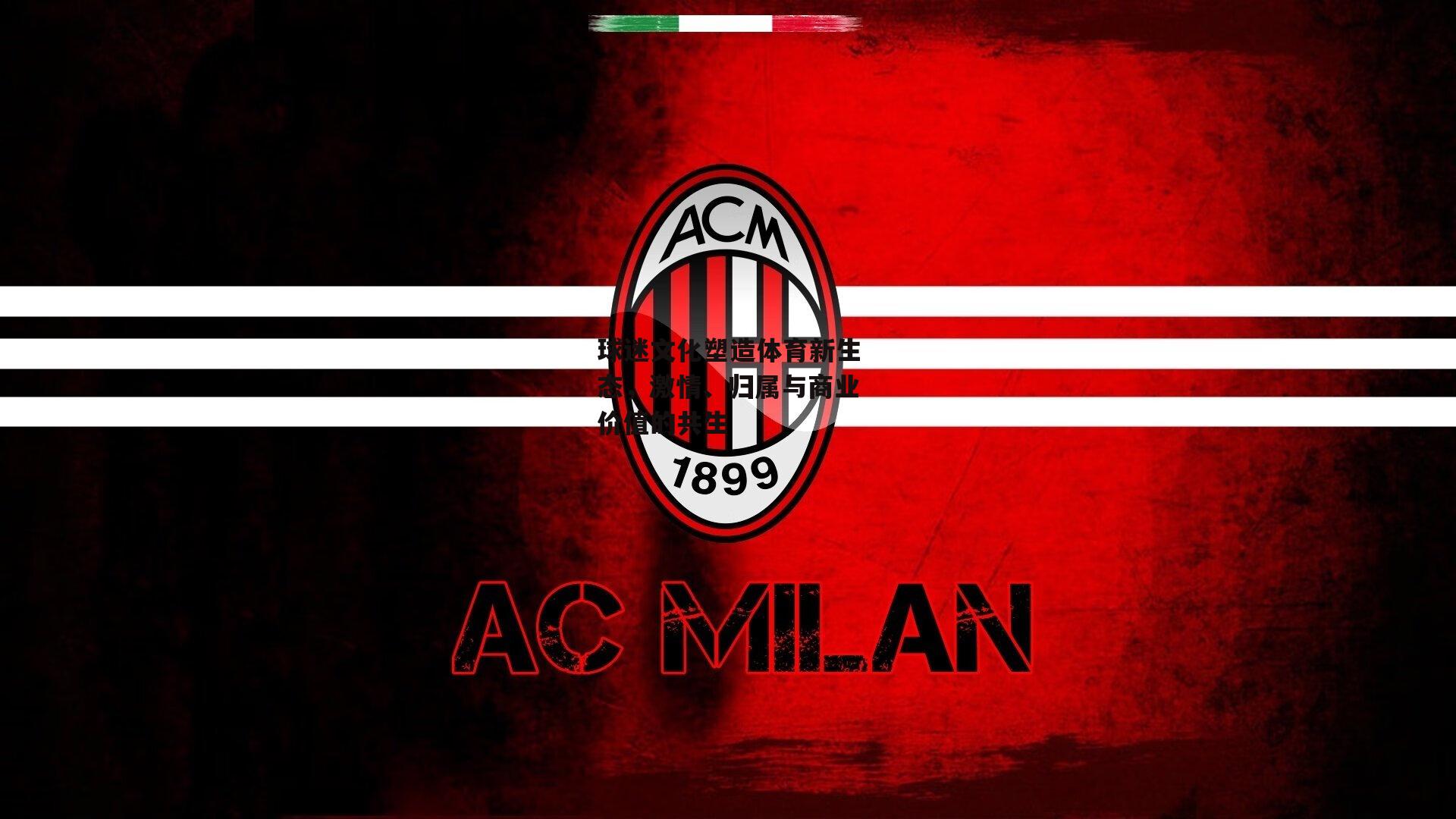 球迷文化塑造体育新生态，激情、归属与商业价值的共生