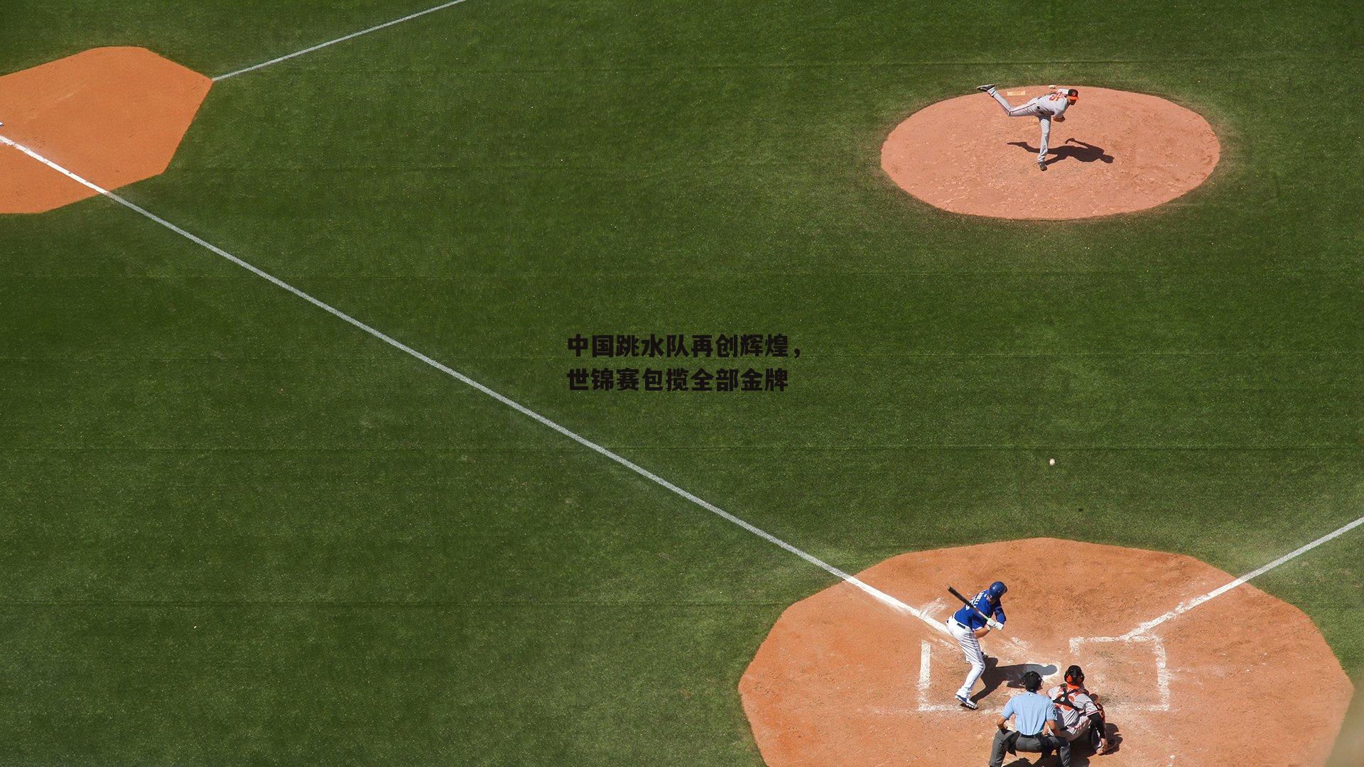 中国跳水队再创辉煌，世锦赛包揽全部金牌