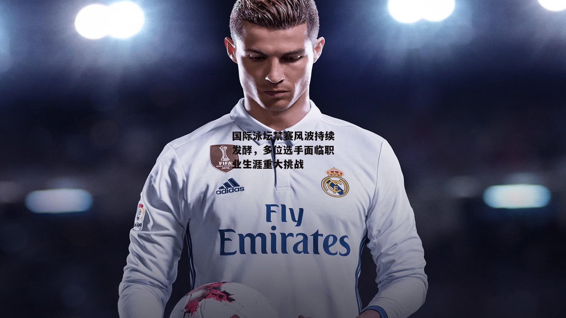 国际泳坛禁赛风波持续发酵，多位选手面临职业生涯重大挑战